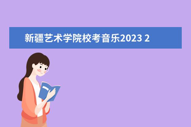 新疆艺术学院校考音乐2023 2023年音乐校考时间