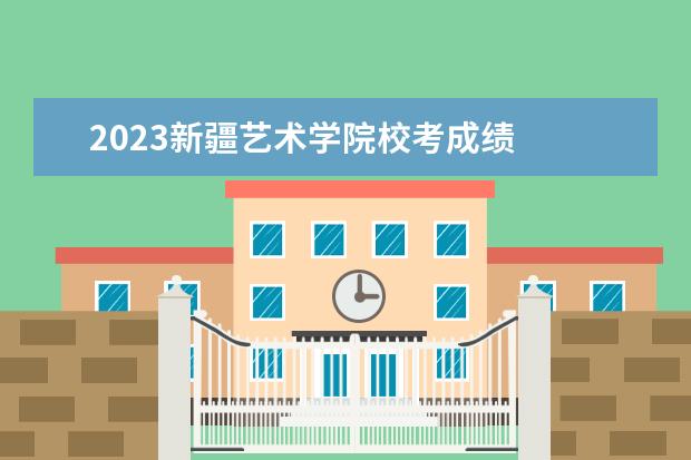 2023新疆艺术学院校考成绩    其他信息：   <br/>