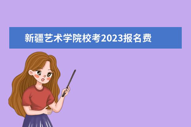 新疆艺术学院校考2023报名费 舞蹈校考学校有哪些2023