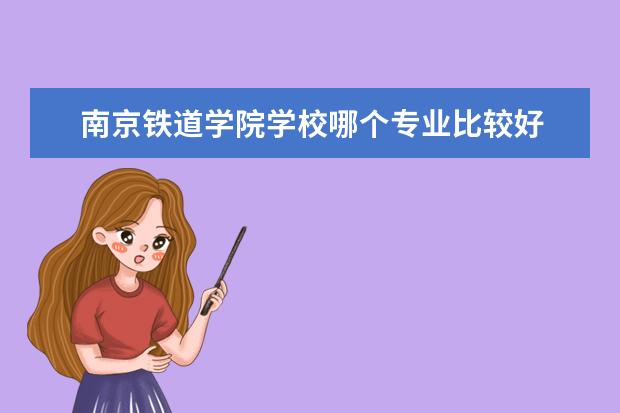 南京铁道学院学校哪个专业比较好 南京铁道职业技术学院王牌专业