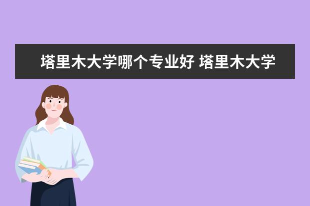 塔里木大学哪个专业好 塔里木大学的王牌专业是什么