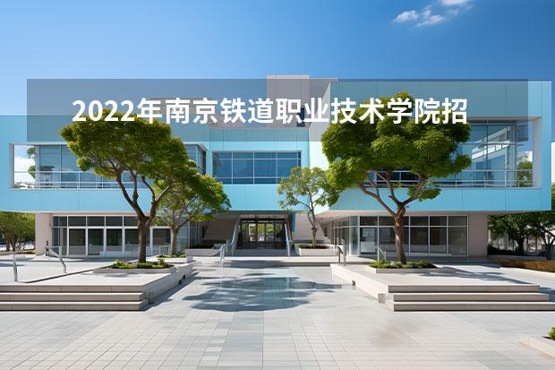 2022年南京铁道职业技术学院招生章程 学校招生策划方案