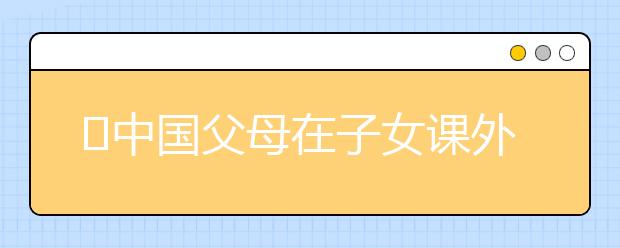 ​中国父母在子女课外辅导上花了多少钱