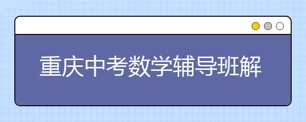 重庆中考数学辅导班解读填空题得高分的诀窍