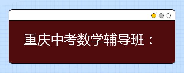 重庆中考数学辅导班：在中考之前应做到这些