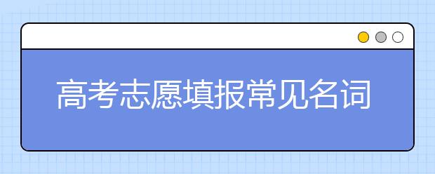 高考志愿填报常见名词解释