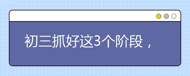 初三抓好这3个阶段，你的中考就没问题