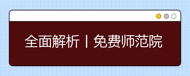 全面解析丨免费师范院校到底是什么鬼