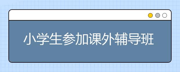 小学生参加课外辅导班利大于弊