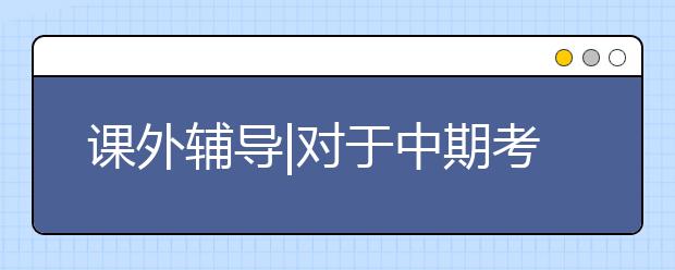 课外辅导|对于中期考试你不需要“紧张”