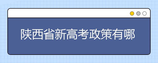 陕西省新高考政策有哪些变化？今年九月份入学的新高一学生注意！