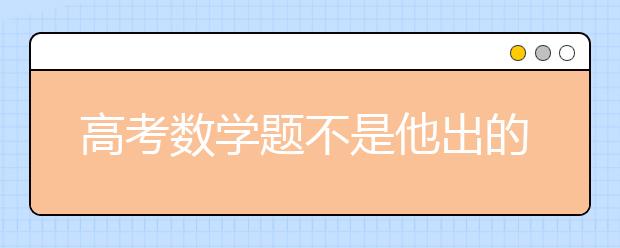 高考数学题不是他出的，你相信葛军“背黑锅”吗?