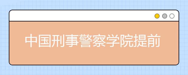 中国刑事警察学院提前批招应往届生，身体条件/体测项目公布!