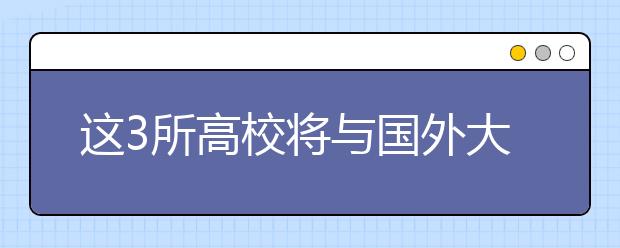 这3所高校将与国外大学共建学院，录取分数线不高!