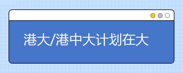 港大/港中大计划在大湾区成立医学院，更多港校将到广东办分校!