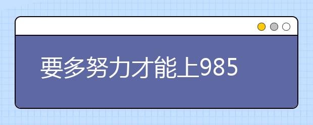 要多努力才能上985高校？看看过来人怎么说！