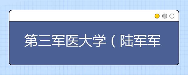 第三军医大学（陆军军医大学）2016-2017年录取分数线汇总！