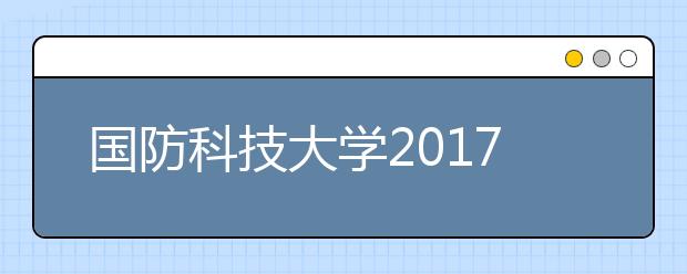 国防科技大学2017年录取分数线是多少？2015-2017年国防科技大学录取分数线汇总！