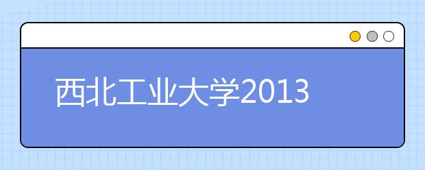 西北工业大学2013-2017年（陕西）录取分数线汇总！多少分上西工大看这里就清楚了！！！