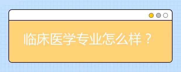 临床医学专业怎么样？临床医学就业方向及就业前景详解！