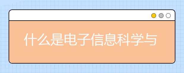 什么是电子信息科学与技术专业？电子信息科学与技术和电子信息科学与技术有什么不一样？