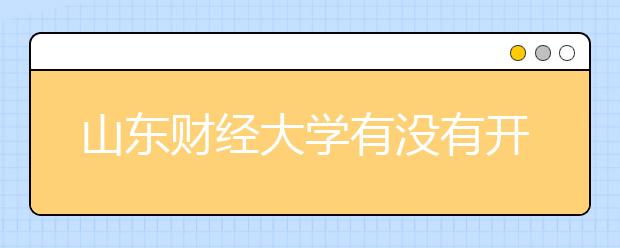 山东财经大学有没有开设专科？山东财经大学招生专业录取分数线是多少？