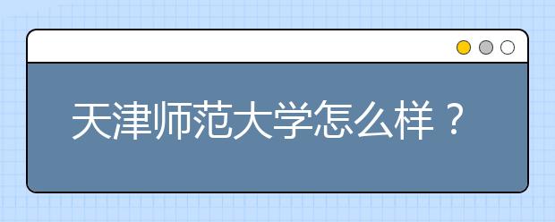 天津师范大学怎么样？天津师范大学排名是多少？