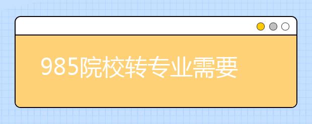 985院校转专业需要满足哪些条件？39所985高校转专业条件及难度汇总！