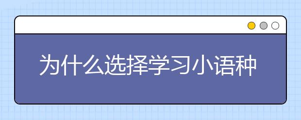 为什么选择学习小语种？小语种专业的就业前景怎么样？