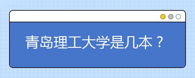 青岛理工大学是几本？青岛理工大学排名是多少？