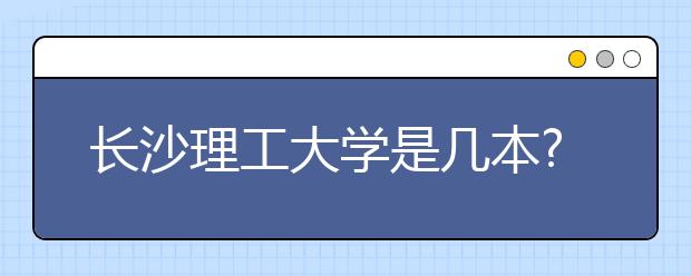 长沙理工大学是几本?长沙理工大学排名是多少?