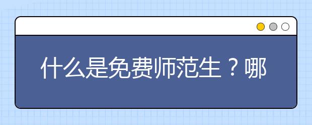 什么是免费师范生？哪些大学招收免费师范生？报考条件有哪些？