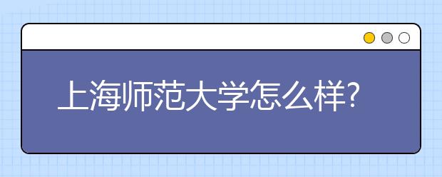 上海师范大学怎么样?上海师范大学是几本?