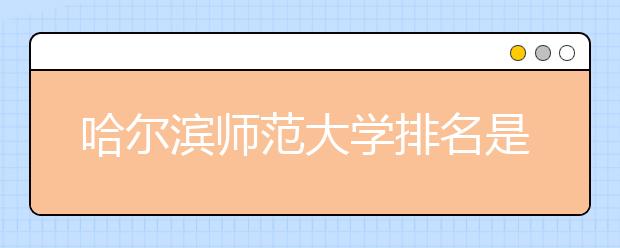 哈尔滨师范大学排名是多少？学校是一本还是二本？