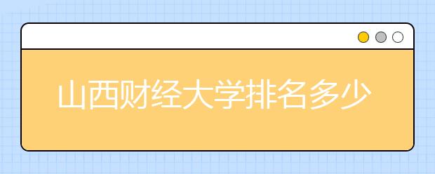 山西财经大学排名多少位？学校好不好？是一本院校还是二本院校？