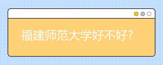 福建师范大学好不好?排名是多少?福建省还有哪些好大学?