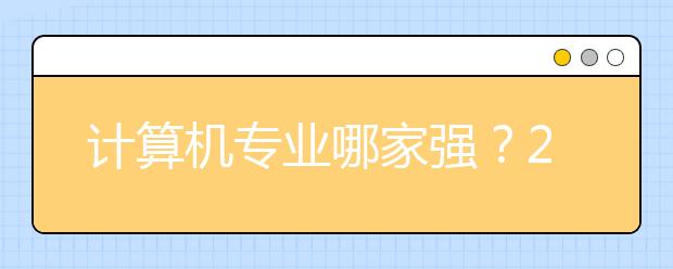 计算机专业哪家强？2017计算机专业大学排名送给你！！！