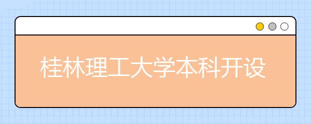 桂林理工大学本科开设了哪些专业？桂林理工大学有没有开设专科？