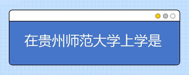 在贵州师范大学上学是什么感受？贵州师范大学的排名是多少？