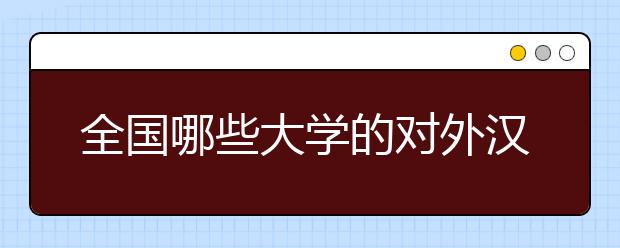 全国哪些大学的对外汉语专业比较好？2020年对外汉语专业大学排名告诉你！