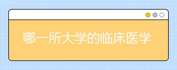 哪一所大学的临床医学专业最好？临床医学专业大学排名给你答案！