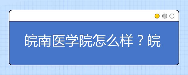 皖南医学院怎么样？皖南医学院是几本？