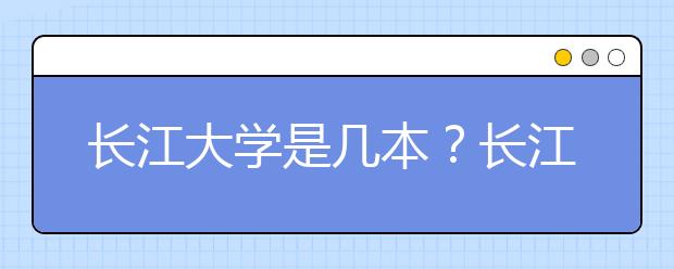 长江大学是几本？长江大学是985，211院校吗？