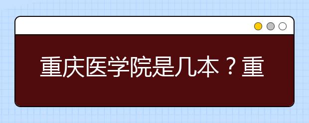 重庆医学院是几本？重庆医学院怎么样？