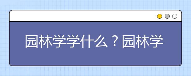 园林学学什么？园林学专业就业方向，发展前景，专业院校排名大盘点！！！