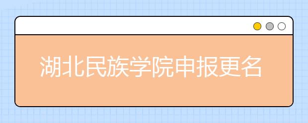 湖北民族学院申报更名“湖北民族大学”，高校改名潮再度来袭！！！