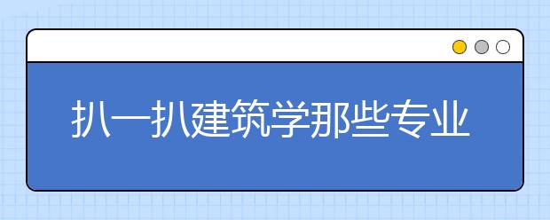 扒一扒建筑学那些专业的就业方向，就业前景，专业院校排名，平均薪资……