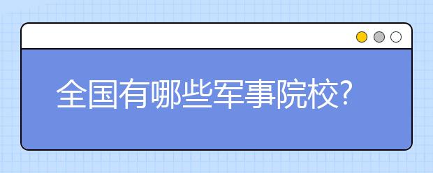 全国有哪些军事院校?全国军校名单排名是怎样的？