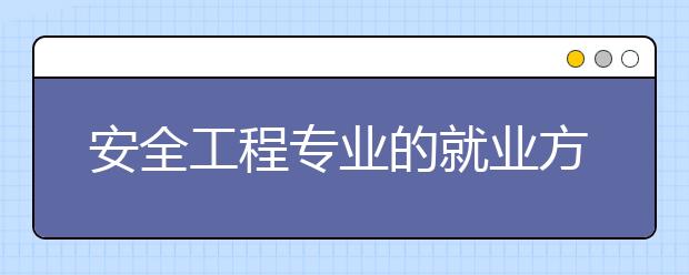 安全工程专业的就业方向有哪些？安全工程专业的就业前景怎么样？