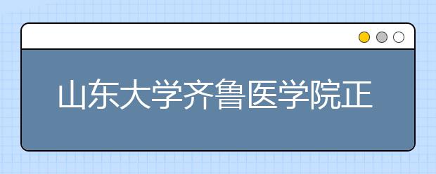 山东大学齐鲁医学院正式挂牌！想学医的学生们又多了一个选择！！！